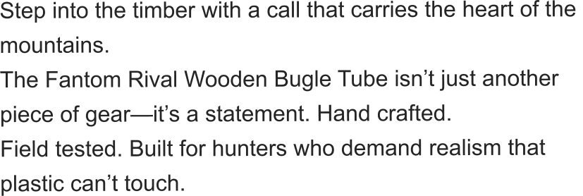 Step into the timber with a call that carries the heart of the  mountains.   The Fantom Rival Wooden Bugle Tube isn’t just another  piece of gear—it’s a statement. Hand crafted.  Field tested. Built for hunters who demand realism that  plastic can’t touch.